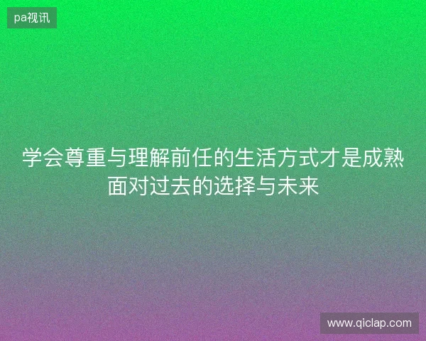 学会尊重与理解前任的生活方式才是成熟面对过去的选择与未来